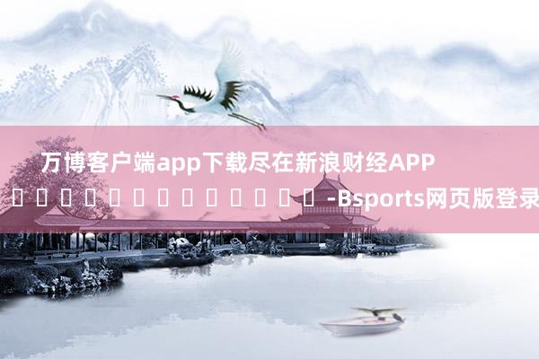 万博客户端app下载尽在新浪财经APP            													-Bsports网页版登录