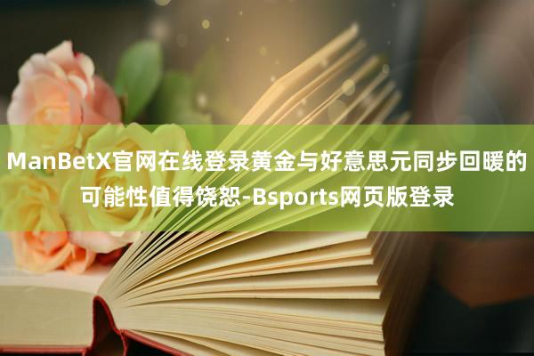 ManBetX官网在线登录黄金与好意思元同步回暖的可能性值得饶恕-Bsports网页版登录