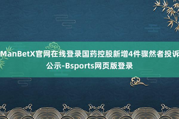 ManBetX官网在线登录国药控股新增4件骤然者投诉公示-Bsports网页版登录