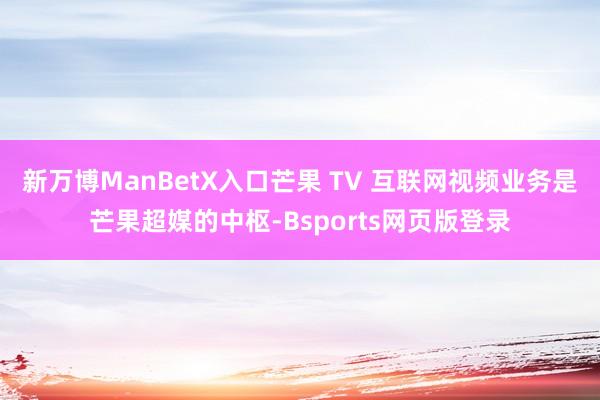 新万博ManBetX入口芒果 TV 互联网视频业务是芒果超媒的中枢-Bsports网页版登录