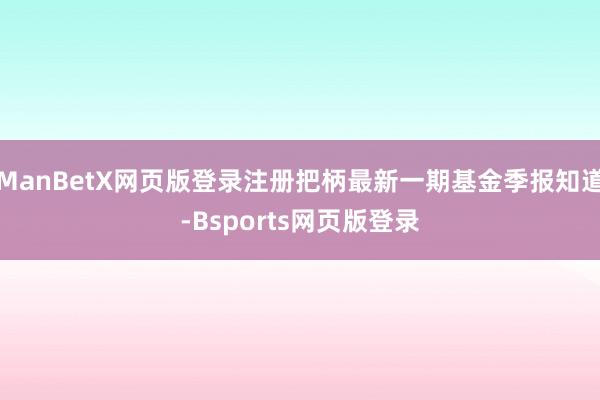 ManBetX网页版登录注册把柄最新一期基金季报知道-Bsports网页版登录