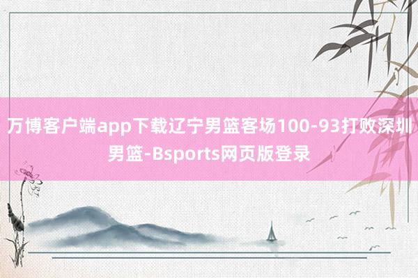 万博客户端app下载辽宁男篮客场100-93打败深圳男篮-Bsports网页版登录