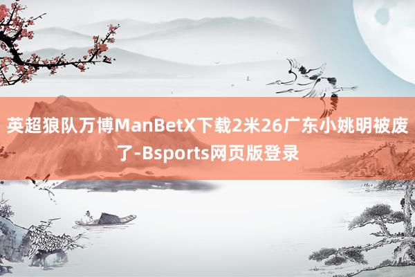 英超狼队万博ManBetX下载2米26广东小姚明被废了-Bsports网页版登录