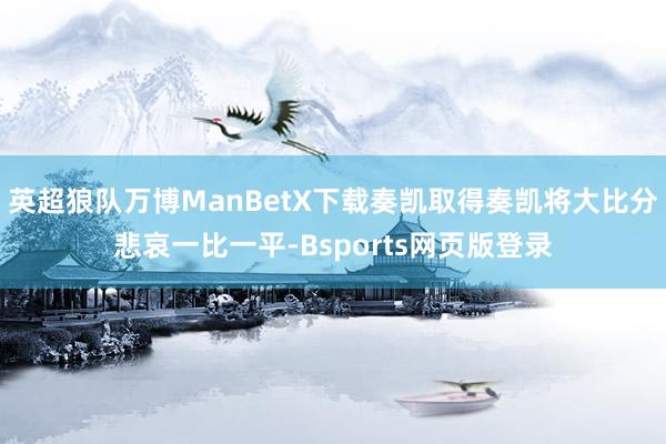 英超狼队万博ManBetX下载奏凯取得奏凯将大比分悲哀一比一平-Bsports网页版登录
