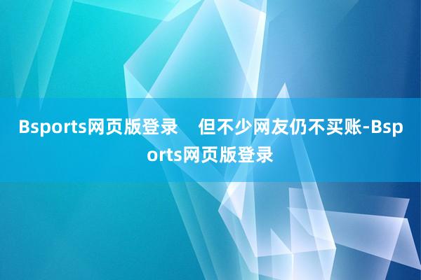 Bsports网页版登录    但不少网友仍不买账-Bsports网页版登录