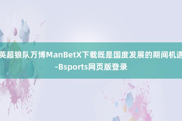 英超狼队万博ManBetX下载既是国度发展的期间机遇-Bsports网页版登录