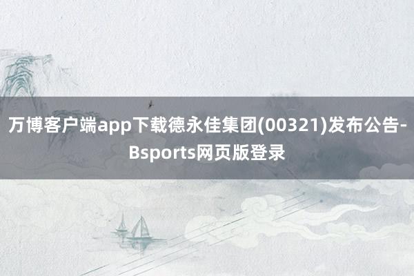 万博客户端app下载德永佳集团(00321)发布公告-Bsports网页版登录