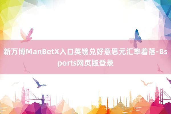 新万博ManBetX入口英镑兑好意思元汇率着落-Bsports网页版登录
