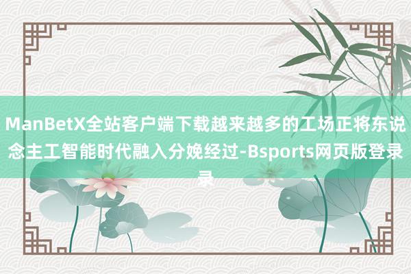 ManBetX全站客户端下载越来越多的工场正将东说念主工智能时代融入分娩经过-Bsports网页版登录