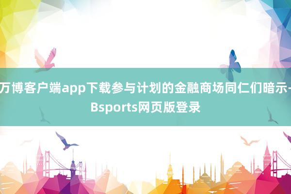 万博客户端app下载参与计划的金融商场同仁们暗示-Bsports网页版登录