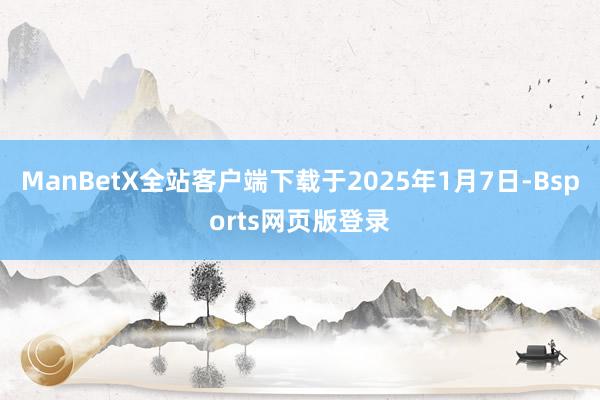 ManBetX全站客户端下载于2025年1月7日-Bsports网页版登录