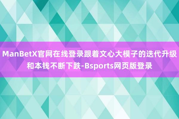 ManBetX官网在线登录跟着文心大模子的迭代升级和本钱不断下跌-Bsports网页版登录
