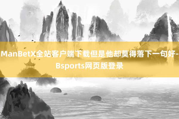 ManBetX全站客户端下载但是他却莫得落下一句好-Bsports网页版登录