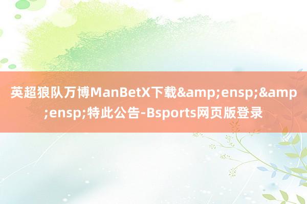 英超狼队万博ManBetX下载  特此公告-Bsports网页版登录