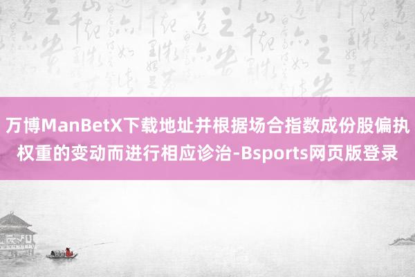 万博ManBetX下载地址并根据场合指数成份股偏执权重的变动而进行相应诊治-Bsports网页版登录