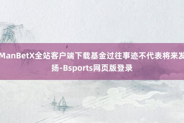 ManBetX全站客户端下载基金过往事迹不代表将来发扬-Bsports网页版登录