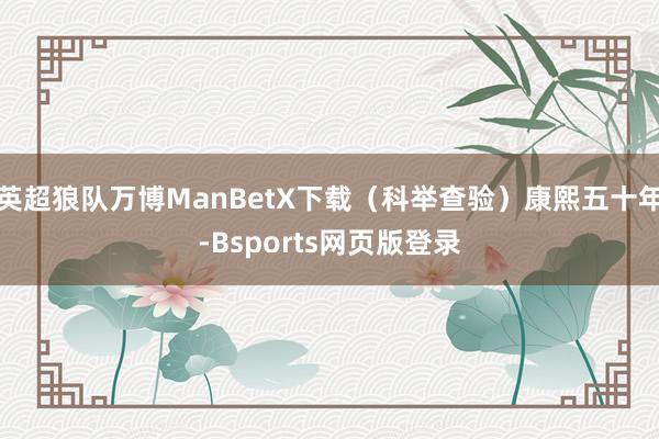 英超狼队万博ManBetX下载(科举查验)康熙五十年-Bsports网页版登录