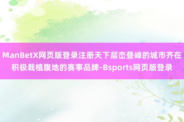 ManBetX网页版登录注册天下层峦叠嶂的城市齐在积极栽植腹地的赛事品牌-Bsports网页版登录