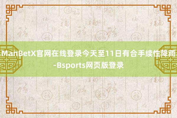 ManBetX官网在线登录今天至11日有合手续性降雨-Bsports网页版登录