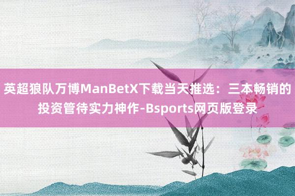 英超狼队万博ManBetX下载当天推选:三本畅销的投资管待实力神作-Bsports网页版登录