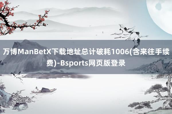 万博ManBetX下载地址总计破耗1006(含来往手续费)-Bsports网页版登录