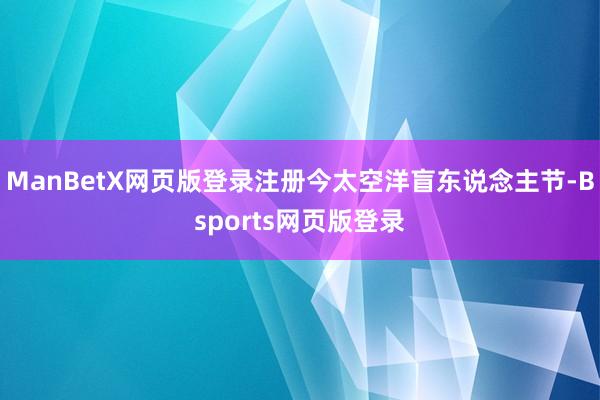 ManBetX网页版登录注册今太空洋盲东说念主节-Bsports网页版登录
