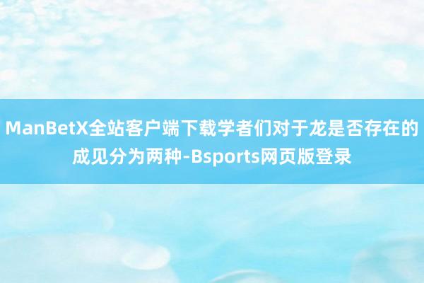 ManBetX全站客户端下载学者们对于龙是否存在的成见分为两种-Bsports网页版登录