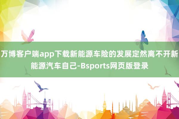 万博客户端app下载新能源车险的发展定然离不开新能源汽车自己-Bsports网页版登录