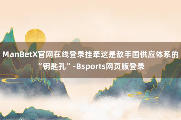 ManBetX官网在线登录挂牵这是敌手国供应体系的“钥匙孔”-Bsports网页版登录