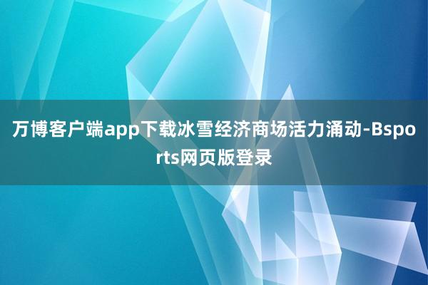 万博客户端app下载冰雪经济商场活力涌动-Bsports网页版登录