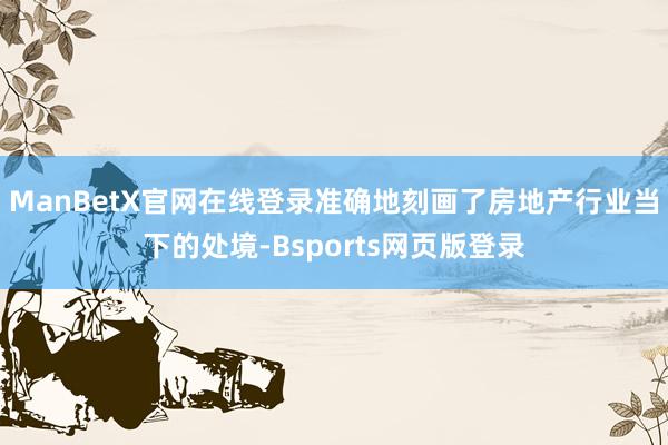 ManBetX官网在线登录准确地刻画了房地产行业当下的处境-Bsports网页版登录