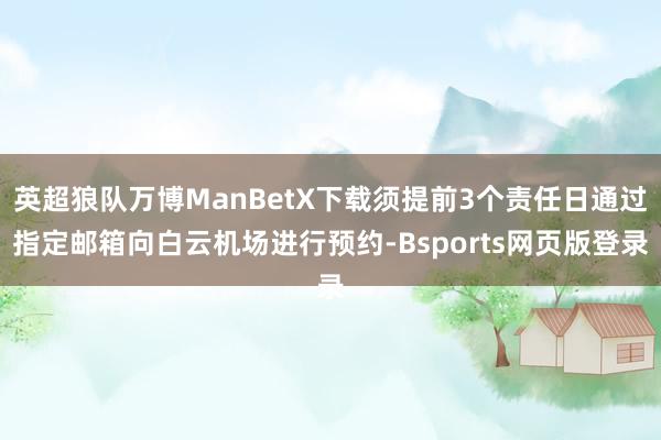 英超狼队万博ManBetX下载须提前3个责任日通过指定邮箱向白云机场进行预约-Bsports网页版登录