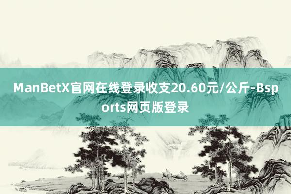 ManBetX官网在线登录收支20.60元/公斤-Bsports网页版登录