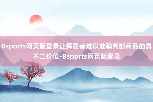 Bsports网页版登录让挥霍者难以准确判断商品的真不二价值-Bsports网页版登录
