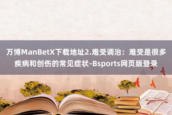 万博ManBetX下载地址2.难受调治:难受是很多疾病和创伤的常见症状-Bsports网页版登录