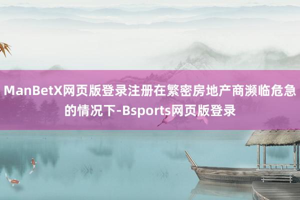ManBetX网页版登录注册在繁密房地产商濒临危急的情况下-Bsports网页版登录