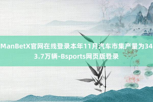 ManBetX官网在线登录本年11月汽车市集产量为343.7万辆-Bsports网页版登录