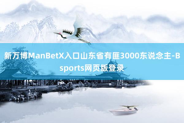 新万博ManBetX入口山东省有匪3000东说念主-Bsports网页版登录