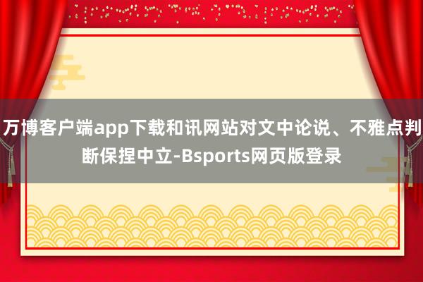 万博客户端app下载和讯网站对文中论说、不雅点判断保捏中立-Bsports网页版登录