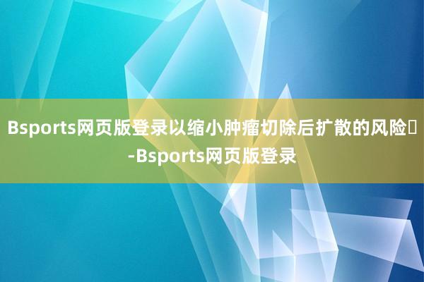 Bsports网页版登录以缩小肿瘤切除后扩散的风险‌-Bsports网页版登录