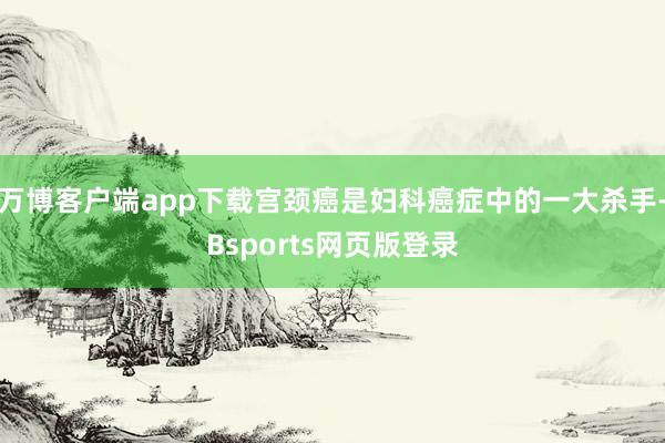 万博客户端app下载宫颈癌是妇科癌症中的一大杀手-Bsports网页版登录