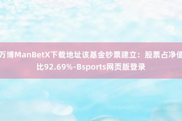 万博ManBetX下载地址该基金钞票建立：股票占净值比92.69%-Bsports网页版登录