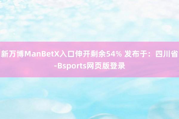 新万博ManBetX入口伸开剩余54% 发布于：四川省-Bsports网页版登录