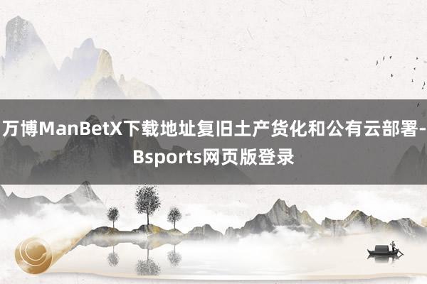 万博ManBetX下载地址复旧土产货化和公有云部署-Bsports网页版登录