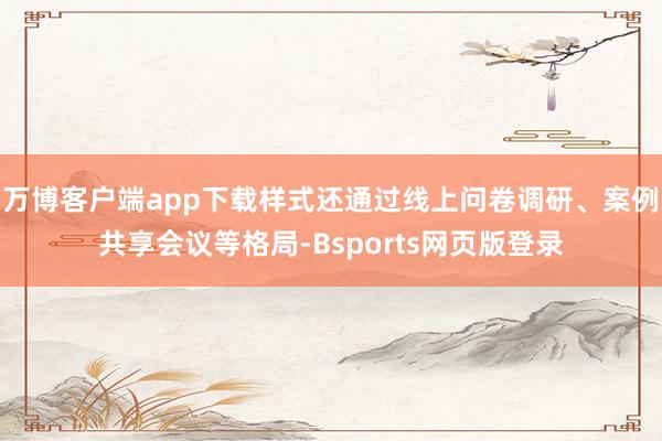 万博客户端app下载样式还通过线上问卷调研、案例共享会议等格局-Bsports网页版登录