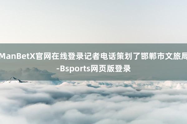 ManBetX官网在线登录记者电话策划了邯郸市文旅局-Bsports网页版登录