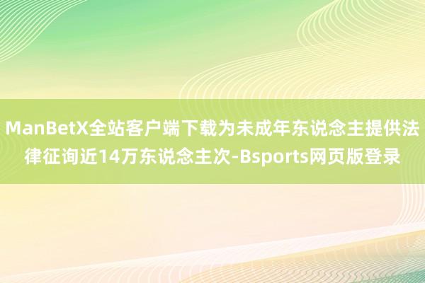 ManBetX全站客户端下载为未成年东说念主提供法律征询近14万东说念主次-Bsports网页版登录