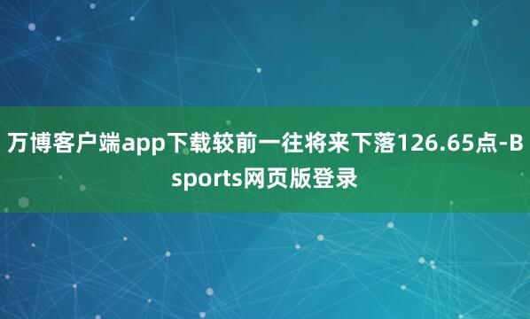 万博客户端app下载较前一往将来下落126.65点-Bsports网页版登录