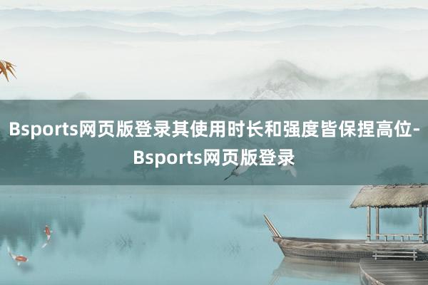 Bsports网页版登录其使用时长和强度皆保捏高位-Bsports网页版登录