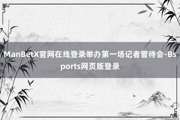 ManBetX官网在线登录举办第一场记者管待会-Bsports网页版登录